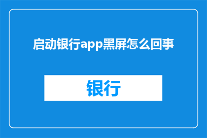 启动银行app黑屏怎么回事(银行应用启动时出现黑屏现象，这究竟是怎么回事？)