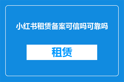 小红书租赁备案可信吗可靠吗(小红书租赁备案是否可信？能否确保其可靠性？)