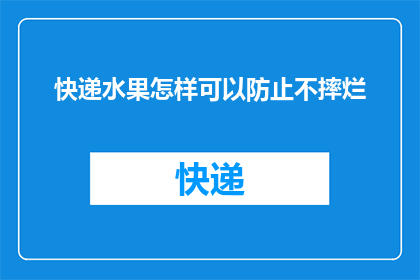 快递水果怎样可以防止不摔烂(如何确保快递途中的水果不破损？)