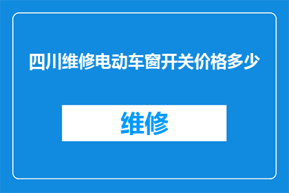 四川维修电动车窗开关价格多少(四川地区电动车窗开关维修费用是多少？)