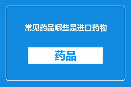 常见药品哪些是进口药物(哪些常见药品是进口的？)