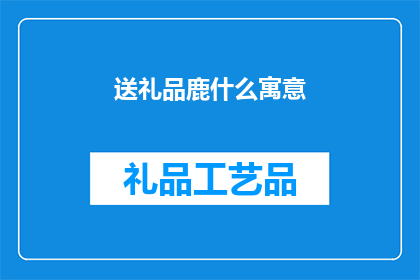 送礼品鹿什么寓意(送礼品鹿时，其寓意和象征意义是什么？)