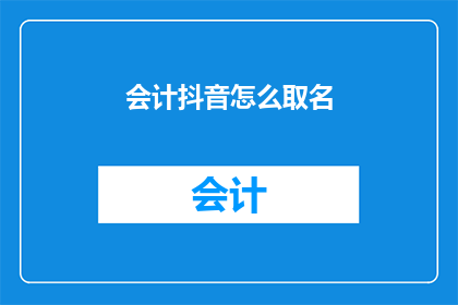 会计抖音怎么取名(如何为会计抖音账号起一个吸引人的名字？)