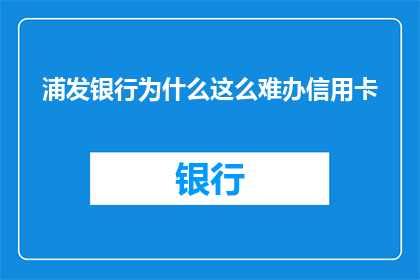 浦发银行为什么这么难办信用卡(为什么浦发银行如此难以申请信用卡？)