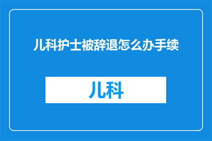 儿科护士被辞退怎么办手续(面临儿科护士被辞退，应如何办理离职手续？)