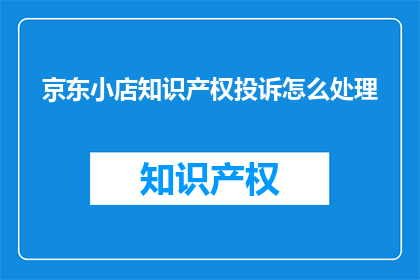 京东小店知识产权投诉怎么处理(如何处理京东小店的知识产权投诉？)