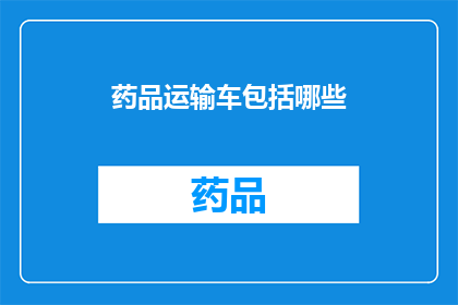 药品运输车包括哪些(药品运输车包含哪些关键组成部分？)