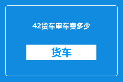 42货车审车费多少(货车审车费用是多少？)