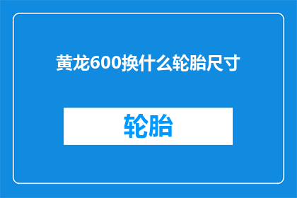 黄龙600换什么轮胎尺寸(黄龙600汽车应更换哪种尺寸的轮胎？)
