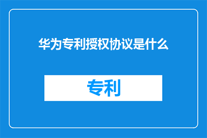 华为专利授权协议是什么(华为专利授权协议是什么？)