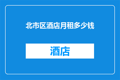 北市区酒店月租多少钱(北市区酒店的月租费用是多少？)