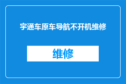 宇通车原车导航不开机维修(宇通车原车导航不开机维修问题，您是否已经尝试过？)