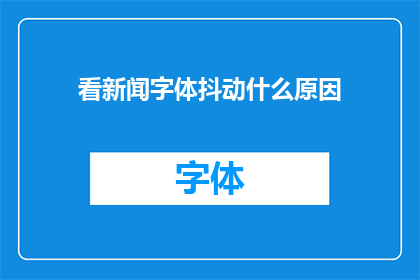 看新闻字体抖动什么原因(为何新闻字体在阅读时会出现抖动现象？)