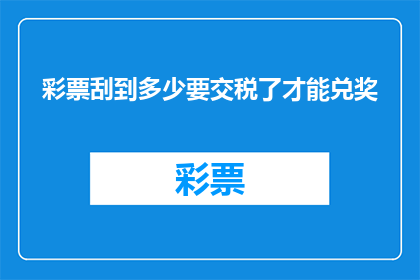彩票刮到多少要交税了才能兑奖(彩票中奖后需缴纳多少税款才能兑换奖金？)
