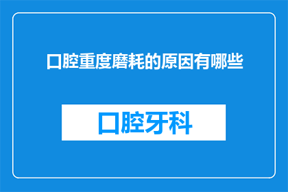口腔重度磨耗的原因有哪些(探究口腔重度磨耗的成因：是什么导致了我们口中的牙齿如此频繁地磨损？)
