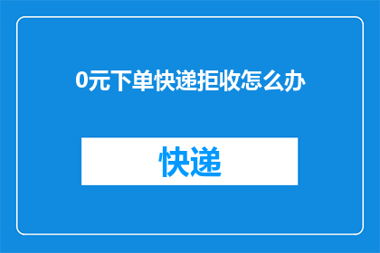 0元下单快递拒收怎么办(面对0元下单快递拒收的情况，我们该如何妥善处理？)
