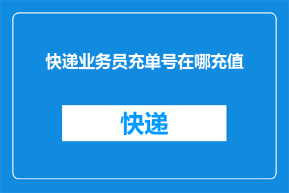 快递业务员充单号在哪充值(快递业务员如何充单号？)