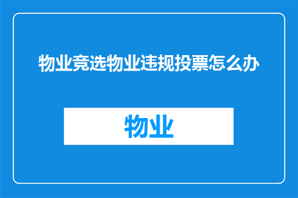物业竞选物业违规投票怎么办(面对物业竞选中的违规投票问题，我们应如何应对？)