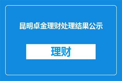 昆明卓金理财处理结果公示(昆明卓金理财处理结果公示是否已公开透明？)