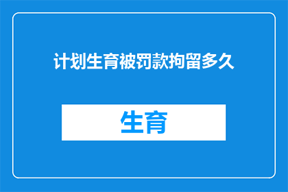 计划生育被罚款拘留多久(计划生育政策下，罚款与拘留的期限是多少？)