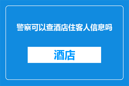 警察可以查酒店住客人信息吗(警察是否有权查询酒店住宿客人的个人信息？)