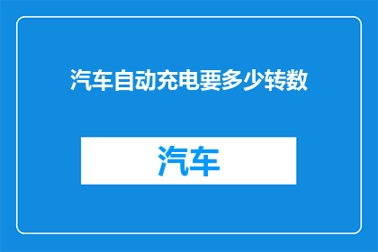 汽车自动充电要多少转数(汽车自动充电需要多少转数？)