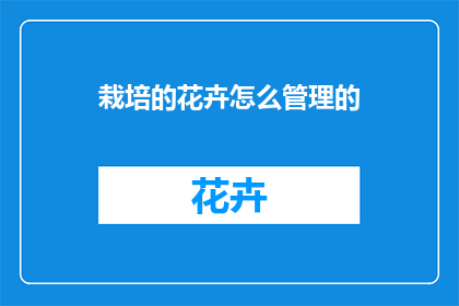 栽培的花卉怎么管理的(如何精心照料和培育花卉？)
