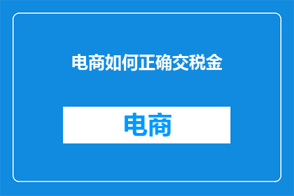 电商如何正确交税金(电商如何正确缴纳税务金？)