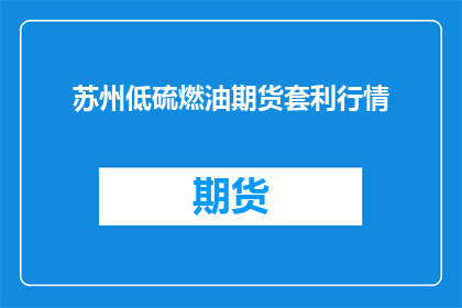 苏州低硫燃油期货套利行情(苏州低硫燃油期货市场是否存在套利机会？)