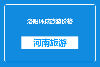 洛阳环球旅游价格(洛阳环球旅游价格是多少？)