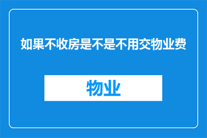 如果不收房是不是不用交物业费(如果业主选择不入住，是否就无需支付物业费？)
