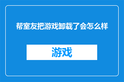 帮室友把游戏卸载了会怎么样(如果帮助室友卸载了游戏，会发生什么？)