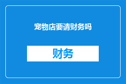 宠物店要请财务吗(宠物店是否需要聘请财务人员？)