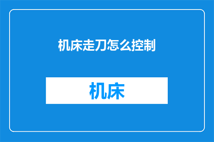 机床走刀怎么控制(如何精确控制机床走刀以优化加工过程？)