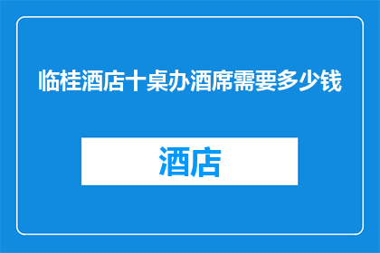 临桂酒店十桌办酒席需要多少钱(临桂酒店举办十桌酒席的费用是多少？)