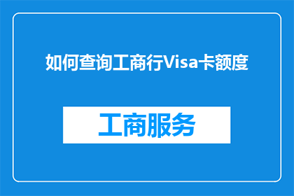 如何查询工商行Visa卡额度(如何查询工商银行Visa卡的可用额度？)
