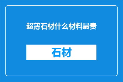 超薄石材什么材料最贵(哪种超薄石材材料最昂贵？)