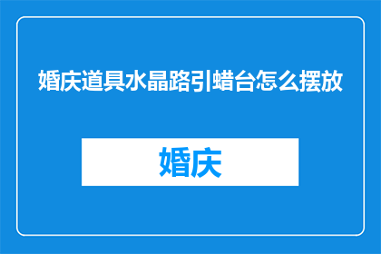 婚庆道具水晶路引蜡台怎么摆放(如何正确摆放婚庆道具水晶路引蜡台以增强仪式感？)