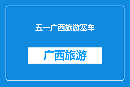 五一广西旅游塞车(五一假期广西旅游高峰：塞车现象是否影响您的行程？)