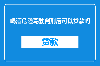 喝酒危险驾驶判刑后可以贷款吗(在经历了因危险驾驶被判刑之后，是否可以申请贷款？)