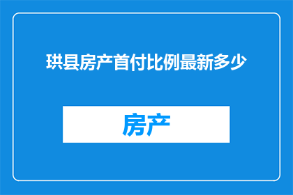 珙县房产首付比例最新多少(珙县最新的房产首付比例是多少？)