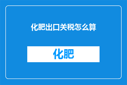 化肥出口关税怎么算(如何计算化肥出口关税？)
