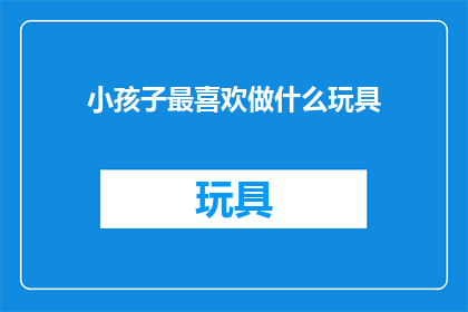 小孩子最喜欢做什么玩具(孩子们的乐园：他们最钟爱的玩具是什么？)