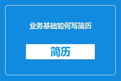 业务基础如何写简历(如何撰写一份业务基础出色的简历？)