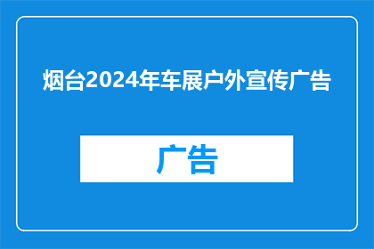 烟台2024年车展户外宣传广告(烟台2024年车展户外宣传广告：您期待的汽车盛宴何时到来？)