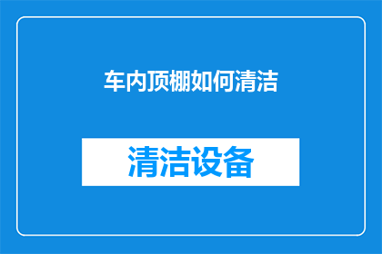 车内顶棚如何清洁(如何有效清洁车内顶棚，保持车内整洁与舒适？)