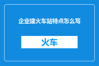 企业建火车站特点怎么写(如何撰写企业建设火车站的独到特点？)