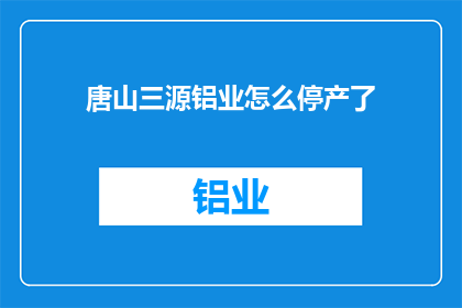 唐山三源铝业怎么停产了(唐山三源铝业停产原因何在？)
