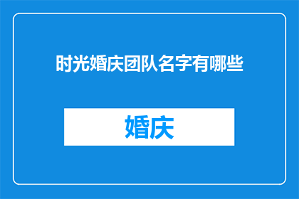 时光婚庆团队名字有哪些(时光婚庆团队名字有哪些？探索婚庆行业的创意与多样性)