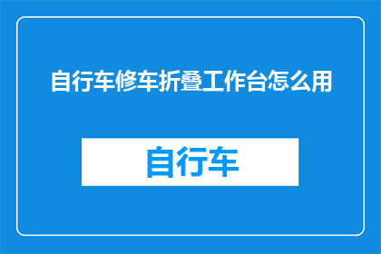 自行车修车折叠工作台怎么用(如何正确使用自行车修车折叠工作台？)
